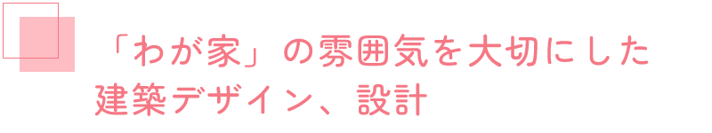 「わが家」の雰囲気を大切にした建築デザイン、設計